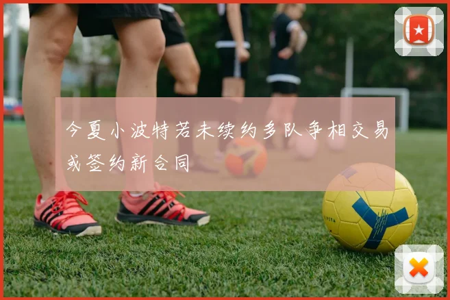 今夏小波特若未续约多队争相交易或签约新合同