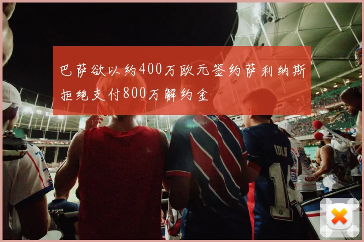 巴萨欲以约400万欧元签约萨利纳斯拒绝支付800万解约金