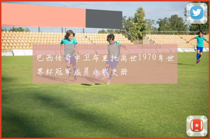 巴西传奇中卫布里托离世1970年世界杯冠军成员永载史册