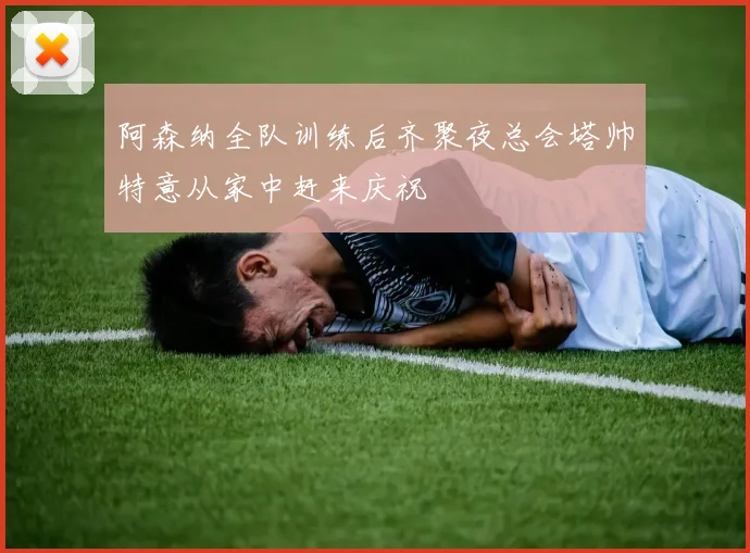 阿森纳全队训练后齐聚夜总会塔帅特意从家中赶来庆祝