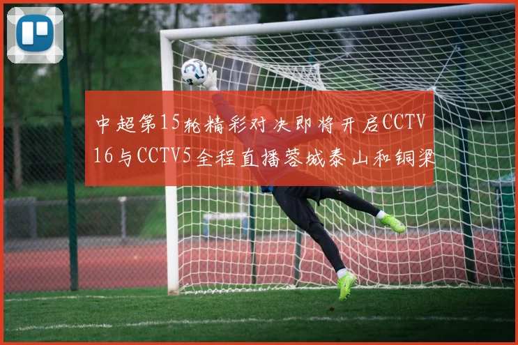 中超第15轮精彩对决即将开启CCTV16与CCTV5全程直播蓉城泰山和铜梁龙国安赛事
