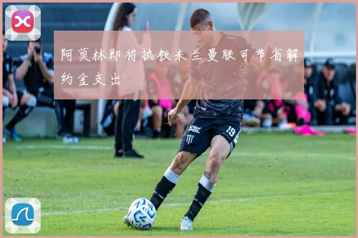 阿莫林即将执教米兰曼联可节省解约金支出