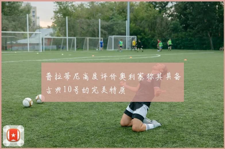 普拉蒂尼高度评价奥利塞称其具备古典10号的完美特质