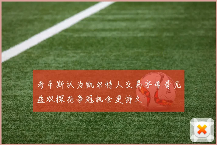 考辛斯认为凯尔特人交易字母哥无益双探花争冠机会更持久