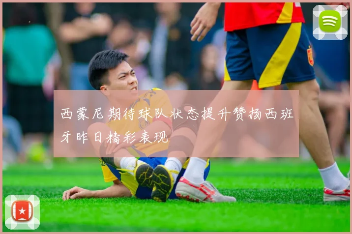 西蒙尼期待球队状态提升赞扬西班牙昨日精彩表现