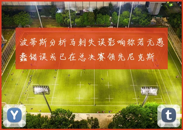波蒂斯分析马刺失误影响称若无愚蠢错误或已在总决赛领先尼克斯
