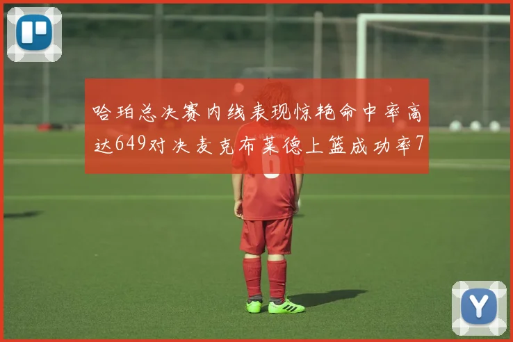 哈珀总决赛内线表现惊艳命中率高达649对决麦克布莱德上篮成功率75