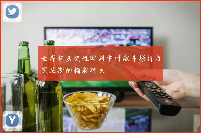 世界杯历史性时刻中村敬斗期待与突尼斯的精彩对决