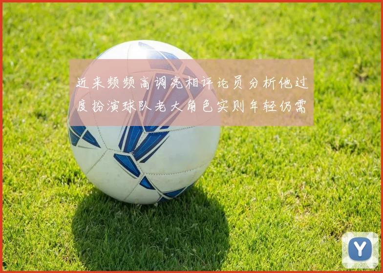 近来频频高调亮相评论员分析他过度扮演球队老大角色实则年轻仍需成长