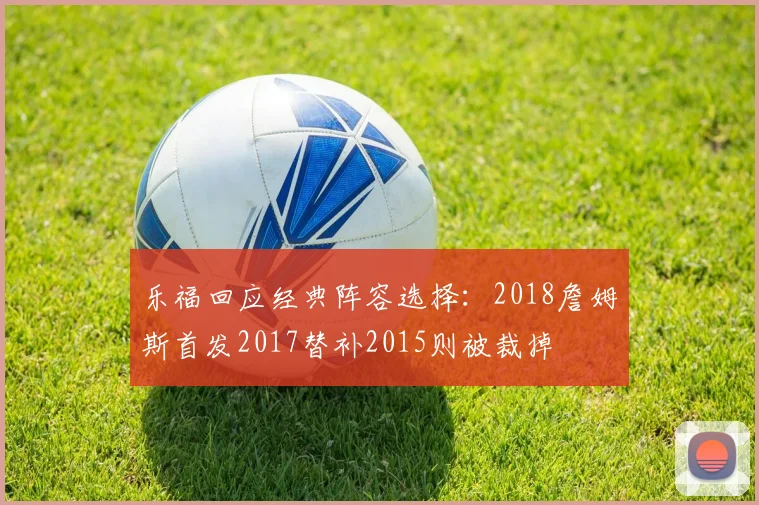 乐福回应经典阵容选择：2018詹姆斯首发2017替补2015则被裁掉